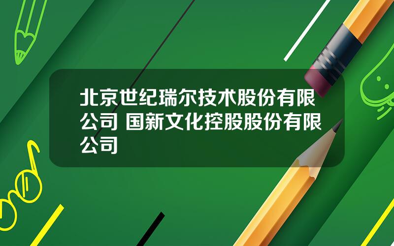 北京世纪瑞尔技术股份有限公司 国新文化控股股份有限公司
